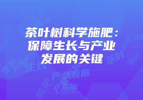 茶叶树科学施肥：保障生长与产业发展的关键