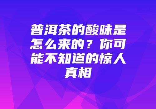 普洱茶的酸味是怎么来的？你可能不知道的惊人真相