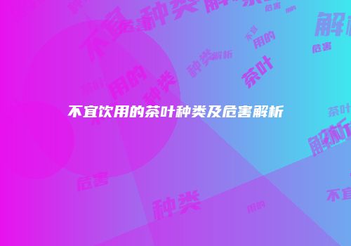 不宜饮用的茶叶种类及危害解析