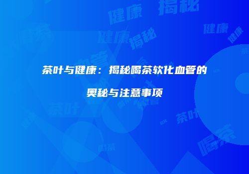 茶叶与健康：揭秘喝茶软化血管的奥秘与注意事项