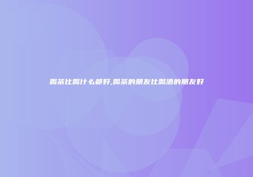 喝茶比喝什么都好,喝茶的朋友比喝酒的朋友好