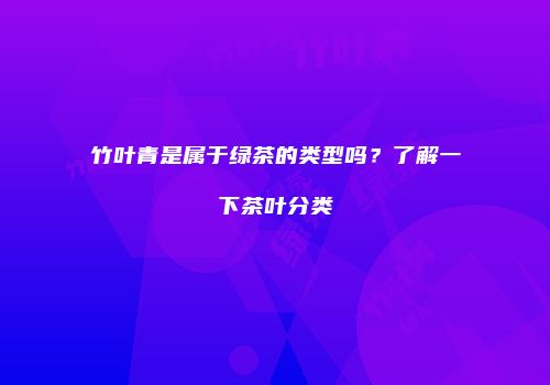 竹叶青是属于绿茶的类型吗？了解一下茶叶分类