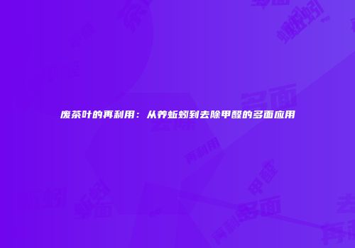废茶叶的再利用：从养蚯蚓到去除甲醛的多面应用