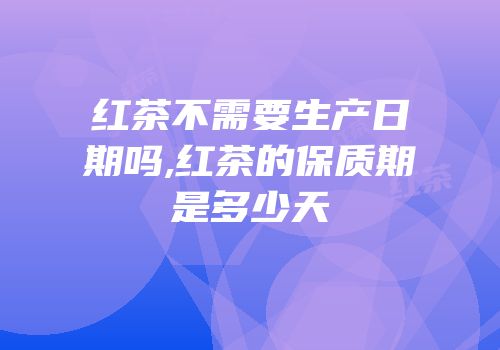 红茶不需要生产日期吗,红茶的保质期是多少天