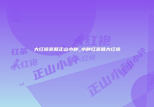 大红袍茶和正山小种_小种红茶和大红袍