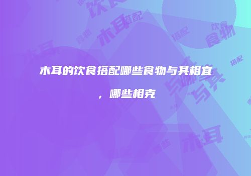 木耳的饮食搭配哪些食物与其相宜，哪些相克