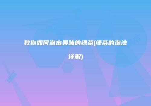 教你如何泡出美味的绿茶(绿茶的泡法详解)
