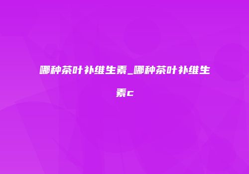 哪种茶叶补维生素_哪种茶叶补维生素c