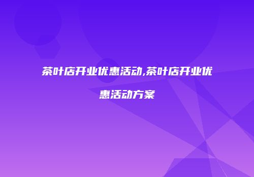 茶叶店开业优惠活动,茶叶店开业优惠活动方案