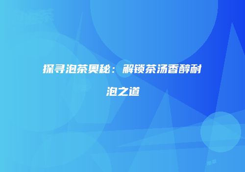 探寻泡茶奥秘：解锁茶汤香醇耐泡之道