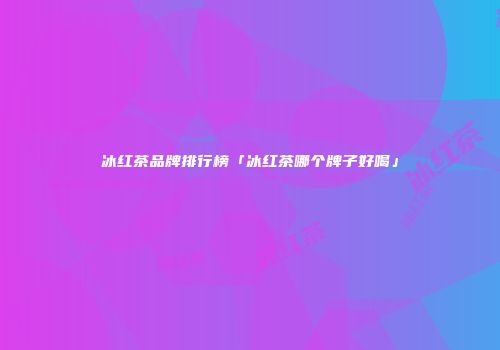冰红茶品牌排行榜「冰红茶哪个牌子好喝」