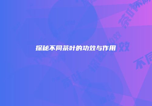 探秘不同茶叶的功效与作用