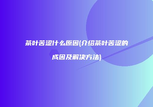 茶叶苦涩什么原因(介绍茶叶苦涩的成因及解决方法)