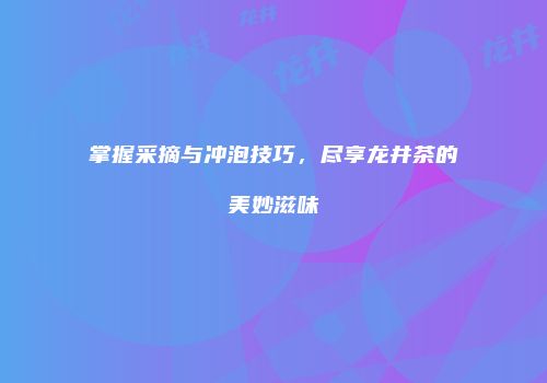 掌握采摘与冲泡技巧，尽享龙井茶的美妙滋味