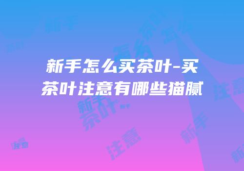 新手怎么买茶叶-买茶叶注意有哪些猫腻