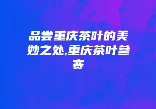 品尝重庆茶叶的美妙之处,重庆茶叶参赛