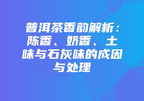 普洱茶香韵解析：陈香、奶香、土味与石灰味的成因与处理