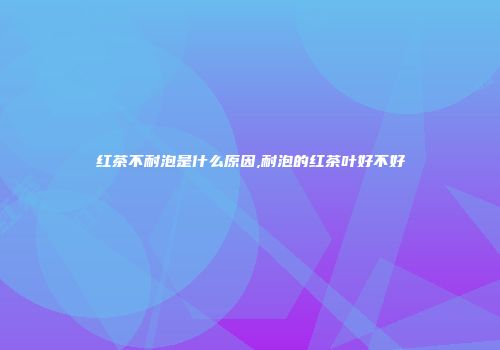 红茶不耐泡是什么原因,耐泡的红茶叶好不好