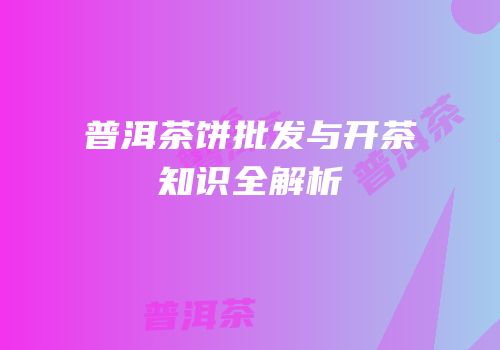 普洱茶饼批发与开茶知识全解析