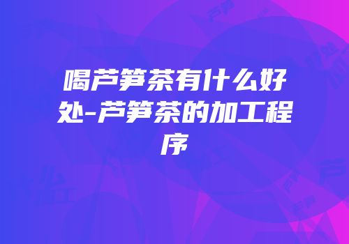 喝芦笋茶有什么好处-芦笋茶的加工程序