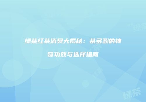 绿茶红茶消臭大揭秘：茶多酚的神奇功效与选择指南