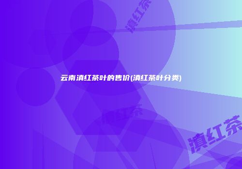 云南滇红茶叶的售价(滇红茶叶分类)