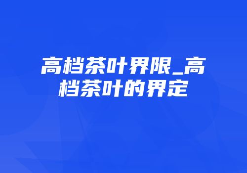 高档茶叶界限_高档茶叶的界定