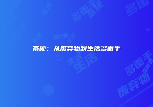 茶梗：从废弃物到生活多面手