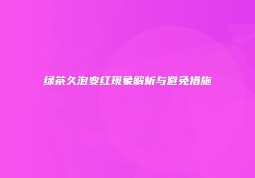 绿茶久泡变红现象解析与避免措施