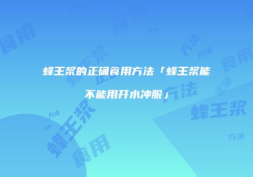 蜂王浆的正确食用方法「蜂王浆能不能用开水冲服」