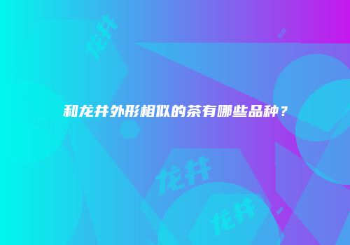 和龙井外形相似的茶有哪些品种？