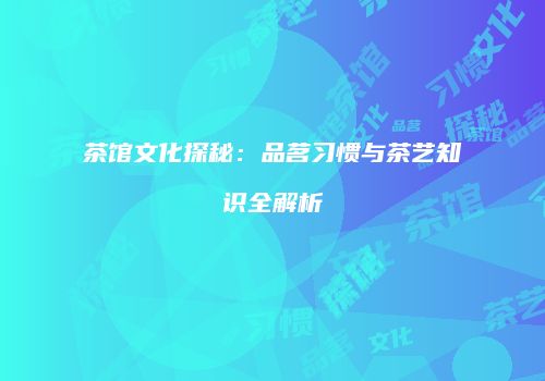 茶馆文化探秘：品茗习惯与茶艺知识全解析