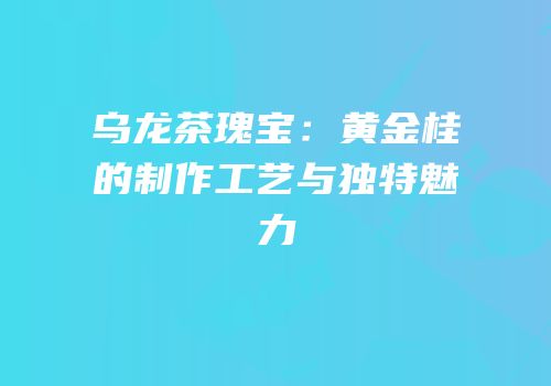 乌龙茶瑰宝：黄金桂的制作工艺与独特魅力