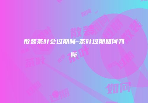散装茶叶会过期吗-茶叶过期如何判断