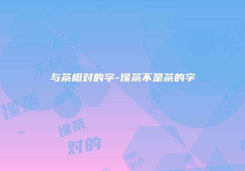 与茶相对的字-像茶不是茶的字