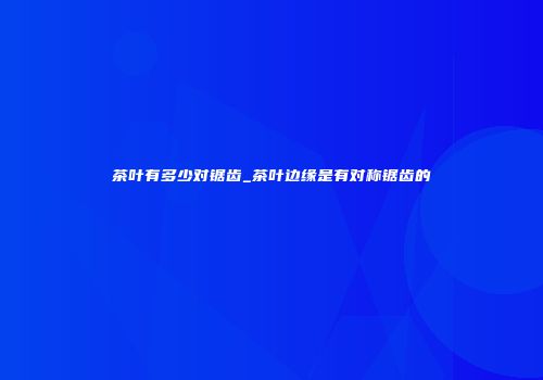 茶叶有多少对锯齿_茶叶边缘是有对称锯齿的