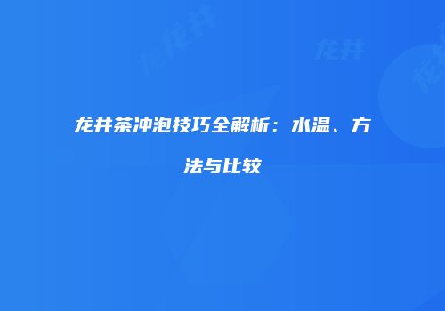 龙井茶冲泡技巧全解析：水温、方法与比较