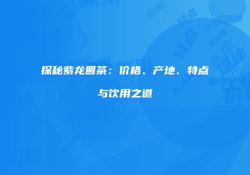 探秘紫龙圆茶：价格、产地、特点与饮用之道