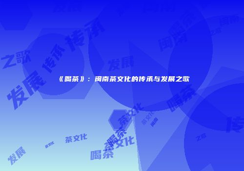 《喝茶》：闽南茶文化的传承与发展之歌