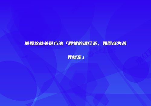 掌握这些关键方法「颗状的滇红茶，如何成为茶界新宠」