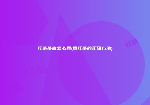 红茶茶底怎么煮(煮红茶的正确方法)
