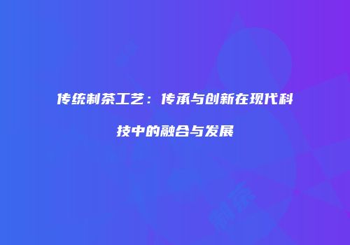 传统制茶工艺：传承与创新在现代科技中的融合与发展