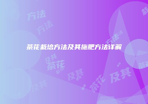 茶花栽培方法及其施肥方法详解