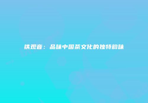 铁观音：品味中国茶文化的独特韵味
