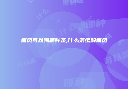 痛风可以喝哪种茶,什么茶缓解痛风