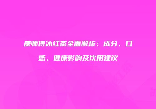 康师傅冰红茶全面解析：成分、口感、健康影响及饮用建议