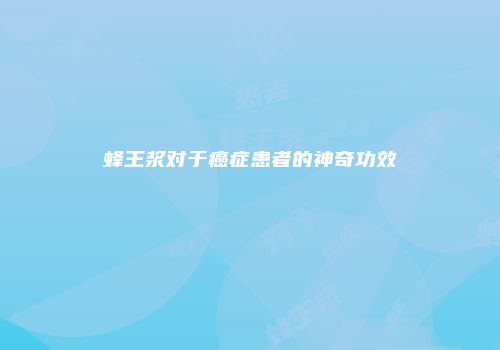 蜂王浆对于癌症患者的神奇功效