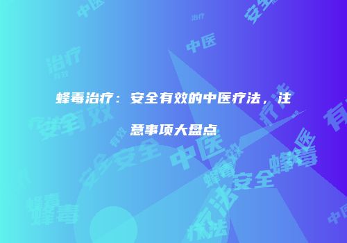 蜂毒治疗：安全有效的中医疗法，注意事项大盘点