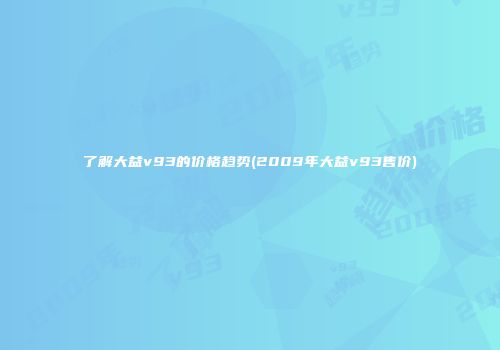 了解大益v93的价格趋势(2009年大益v93售价)