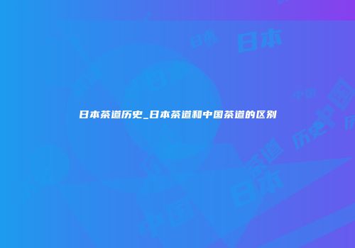 日本茶道历史_日本茶道和中国茶道的区别
